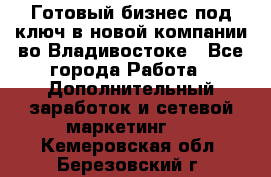 Готовый бизнес под ключ в новой компании во Владивостоке - Все города Работа » Дополнительный заработок и сетевой маркетинг   . Кемеровская обл.,Березовский г.